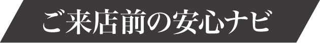 ご来店前の安心ナビ